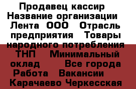 Продавец-кассир › Название организации ­ Лента, ООО › Отрасль предприятия ­ Товары народного потребления (ТНП) › Минимальный оклад ­ 1 - Все города Работа » Вакансии   . Карачаево-Черкесская респ.